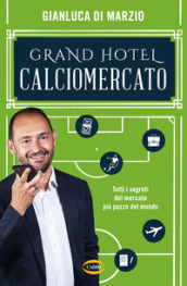 Grand hotel calciomercato. Tutti i segreti del mercato più pazzo del mondo