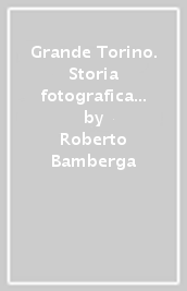 Grande Torino. Storia fotografica di un mito