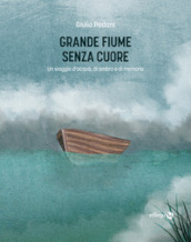 Grande fiume senza cuore. Un viaggio d acqua, di ombra e di memoria