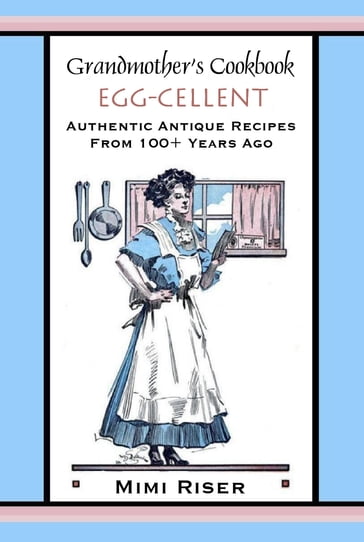 Grandmother's Cookbook, Egg-cellent, Authentic Antique Recipes from 100+ Years Ago - Mimi Riser