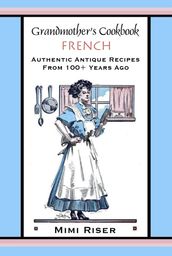 Grandmother s Cookbook, French, Authentic Antique Recipes from 100+ Years Ago