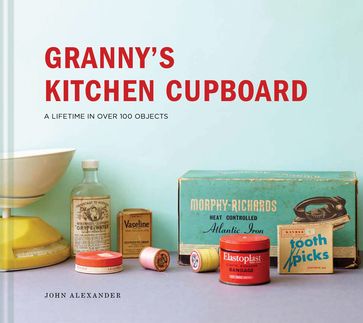 Granny's Kitchen Cupboard: A lifetime in over 100 objects - Alexander John