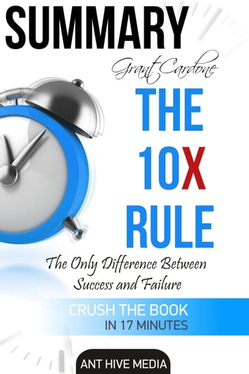 Grant Cardone's The 10X Rule: The Only Difference Between Success and Failure   Summary - Ant Hive Media