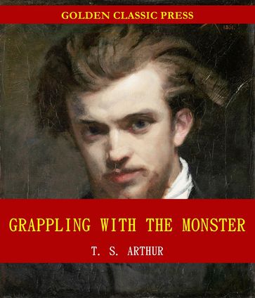 Grappling with the Monster; Or, the Curse and the Cure of Strong Drink - T. S. Arthur