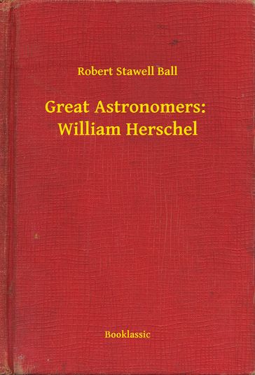 Great Astronomers: William Herschel - Robert Stawell Ball