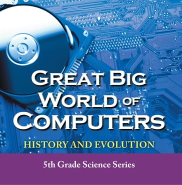 Great Big World of Computers - History and Evolution : 5th Grade Science Series - Baby Professor