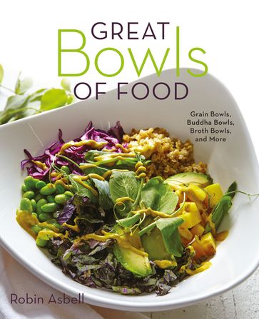 Great Bowls of Food: Grain Bowls, Buddha Bowls, Broth Bowls, and More - Robin Asbell