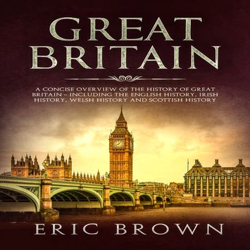 Great Britain: A Concise Overview of The History of Great Britain  Including the English History, Irish History, Welsh History and Scottish History - Eric Brown