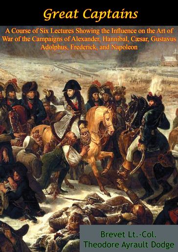Great Captains: A Course of Six Lectures Showing the Influence on the Art of War - Brevet Lt.-Col. Theodore Ayrault Dodge