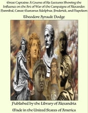 Great Captains: A Course of Six Lectures Showing the Influence on the Art of War of the Campaigns of Alexander, Hannibal, Cæsar, Gustavus Adolphus, Frederick, and Napoleon