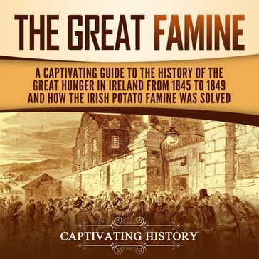 Great Famine, The: A Captivating Guide to the History of the Great Hunger in Ireland from 1845 to 1849 and How the Irish Potato Famine Was Solved - Captivating History