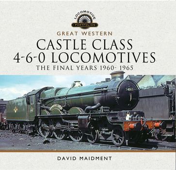 Great Western Castle Class 4-6-0 Locomotives - The Final Years 1960- 1965 - David Maidment