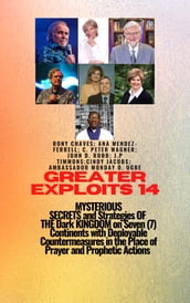 Greater Exploits  14 MYSTERIOUS SECRETS and Strategies OF THE Dark KINGDOM on Seven (7) Continents with Deployable Countermeasures in the Place of Prayer and Prophetic Actions