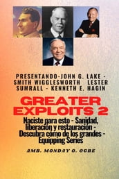 Greater Exploits - 2 - John G. Lake - Smith Wigglesworth - Lester Sumrall - Kenneth E. Hagin: John G. Lake - Smith Wigglesworth - Lester Sumrall - Kenneth E. Hagin Naciste para esto: curación, liberación y restauración