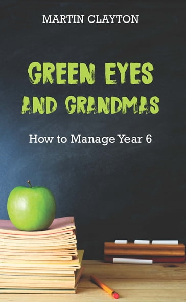 Green Eyes and Grandmas: How to Manage Year 6 - Martin Clayton