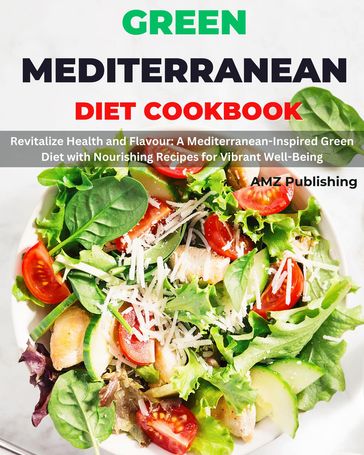 Green Mediterranean Diet Cookbook: Revitalize Health and Flavour: A Mediterranean-Inspired Green Diet with Nourishing Recipes for Vibrant Well-Being - AMZ Publishing