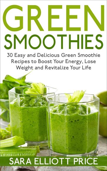 Green Smoothies: 30 Easy and Delicious Green Smoothie Recipes to Boost Your Energy, Lose Weight and Revitalize Your Life - Sara Elliott Price