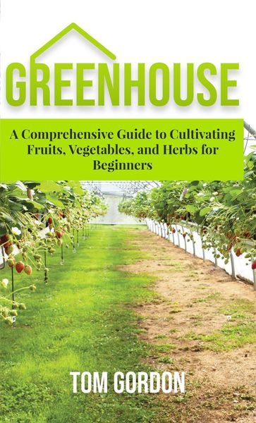 Greenhouse Gardening: A Step-By-Step Guide on How to Grow Foods and Plants for Beginners - Tom Gordon