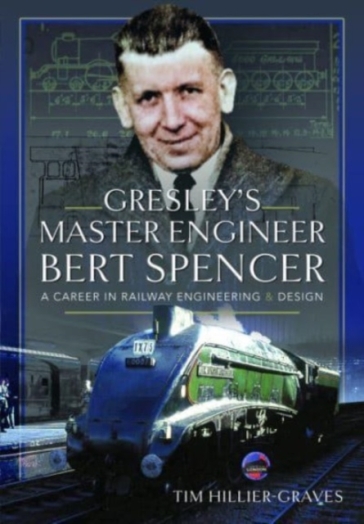 Gresley's Master Engineer, Bert Spencer - Tim Hillier Graves