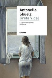 Greta Vidal. Una storia di passioni nella Fiume di D Annunzio