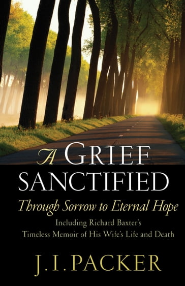 A Grief Sanctified (Including Richard Baxter's Timeless Memoir of His Wife's Life and Death) - Richard Baxter - J. I. Packer