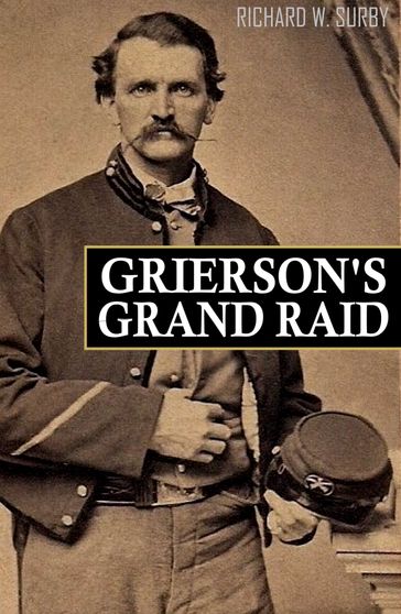 Grierson's Grand Raid in the Civil War (Expanded, Annotated) - Richard Surby