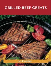 Grilled Beef Greats: Delicious Grilled Beef Recipes, The Top 100 Grilled Beef Recipes