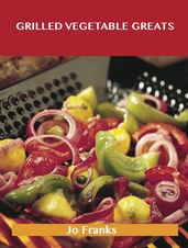 Grilled Vegetable Greats: Delicious Grilled Vegetable Recipes, The Top 100 Grilled Vegetable Recipes