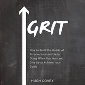 Grit: How to Build the Habits of Perseverance and Keep Going When You Want to Give Up to Achieve Your Goals