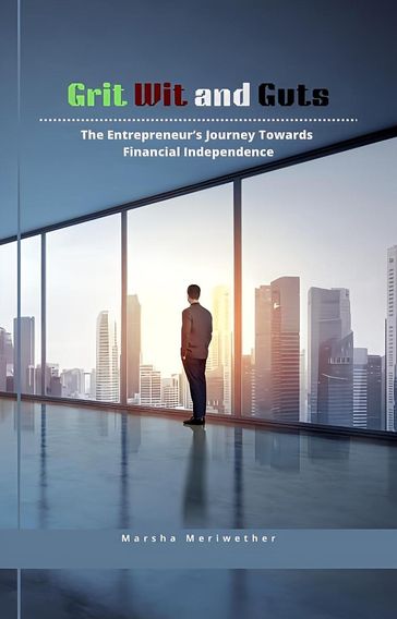 Grit Wit and Guts: The Entrepreneur's Journey Towards Financial Independence - Marsha Meriwether