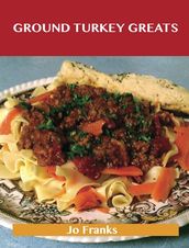 Ground Turkey Greats: Delicious Ground Turkey Recipes, The Top 67 Ground Turkey Recipes