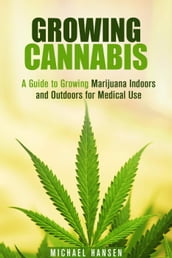 Growing Cannabis: A Guide to Growing Marijuana Indoors and Outdoors for Medical Use
