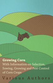 Growing Corn - With Information on Selection, Sowing, Growing and Pest Control of Corn Crops