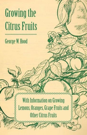 Growing the Citrus Fruits - With Information on Growing Lemons, Oranges, Grape Fruits and Other Citrus Fruits - George W. Hood