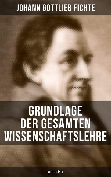 Grundlage der gesamten Wissenschaftslehre (Alle 3 Bande) - Johann Gottlieb Fichte