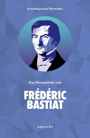 Grundlagen der Ökonomie: Das Wesentliche von Frédéric Bastiat - Frédéric Bastiat