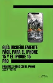 Guía Increíblemente Fácil Para El iPhone 15 Y El iPhone 15 Pro: Primeros Pasos Con El iPhone 2023 Y iOS 17