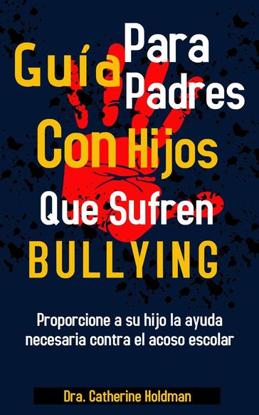 Guía Para Padres Con Hijos Que Sufren De Bullying: Proporcione a su hijo la ayuda necesaria contra el acoso escolar - Dra. Catherine Holdman