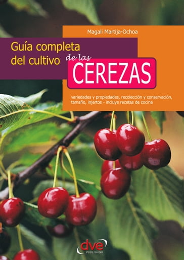 Guía completa del cultivo de las cerezas. Variedades y propiedades, recolección y conservación, tamaño, injertos - incluye recetas de cocina - Magali Martija-Ochoa