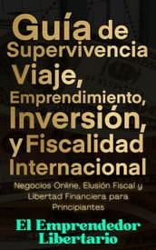 Guía de Supervivencia, Viaje, Emprendimiento, Inversión y Fiscalidad Internacional Negocios Online, Elusión Fiscal y Libertad Financiera para Principiantes