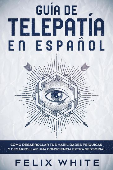 Guía de Telepatía en Español: Cómo Desarrollar tus Habilidades Psíquicas y Desarrollar una Consciencia Extra Sensorial - Felix White