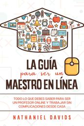 La Guía para ser un Maestro en Línea: Todo lo que Debes Saber para Ser un Profesor Online y Trabajar sin Complicaciones desde Casa