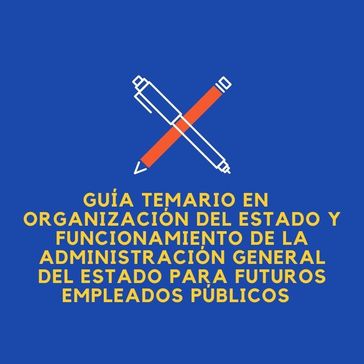 Guía temario en Organización del Estado y funcionamiento de la Administración General del Estado para futuros empleados públicos - Jose Manuel Ferro Veiga
