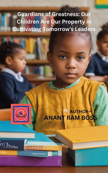 Guardians of Greatness: Our Children Are Our Property in Cultivating Tomorrow's Leaders - ANANT RAM BOSS