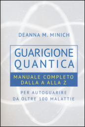 Guarigione quantica. Manuale completo dalla A alla Z per autoguarire da oltre 100 malattie