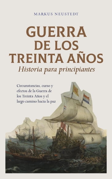 Guerra de los Treinta Años Historia para principiantes Circunstancias, curso y efectos de la Guerra de los Treinta Años y el largo camino hacia la paz - Markus Neustedt