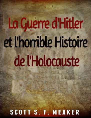 La Guerre d'Hitler et l'horrible Histoire de l'Holocauste - Scott S. F. Meaker