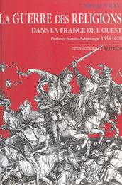 La Guerre des Religions dans la France de l Ouest : Poitou, Aunis, Saintonge (1534-1610)