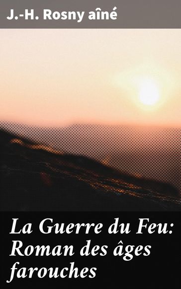 La Guerre du Feu: Roman des âges farouches - J.-H. Rosny Aîné