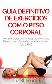 Guia Definitivo de Exercícios com o Peso Corporal: 50+ Exercícios Avançados de Treino de Força com o Peso Corporal Revelados (Livro Um)